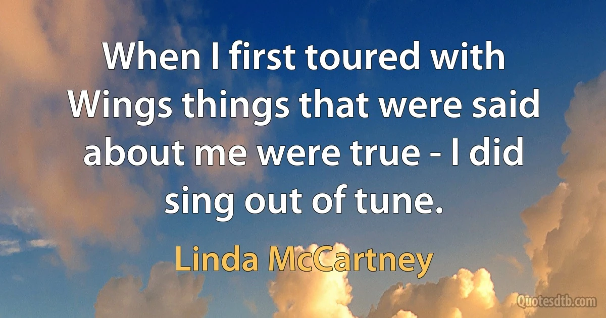 When I first toured with Wings things that were said about me were true - I did sing out of tune. (Linda McCartney)