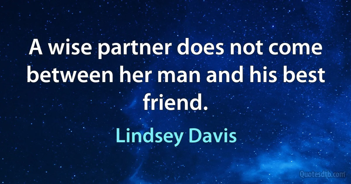 A wise partner does not come between her man and his best friend. (Lindsey Davis)