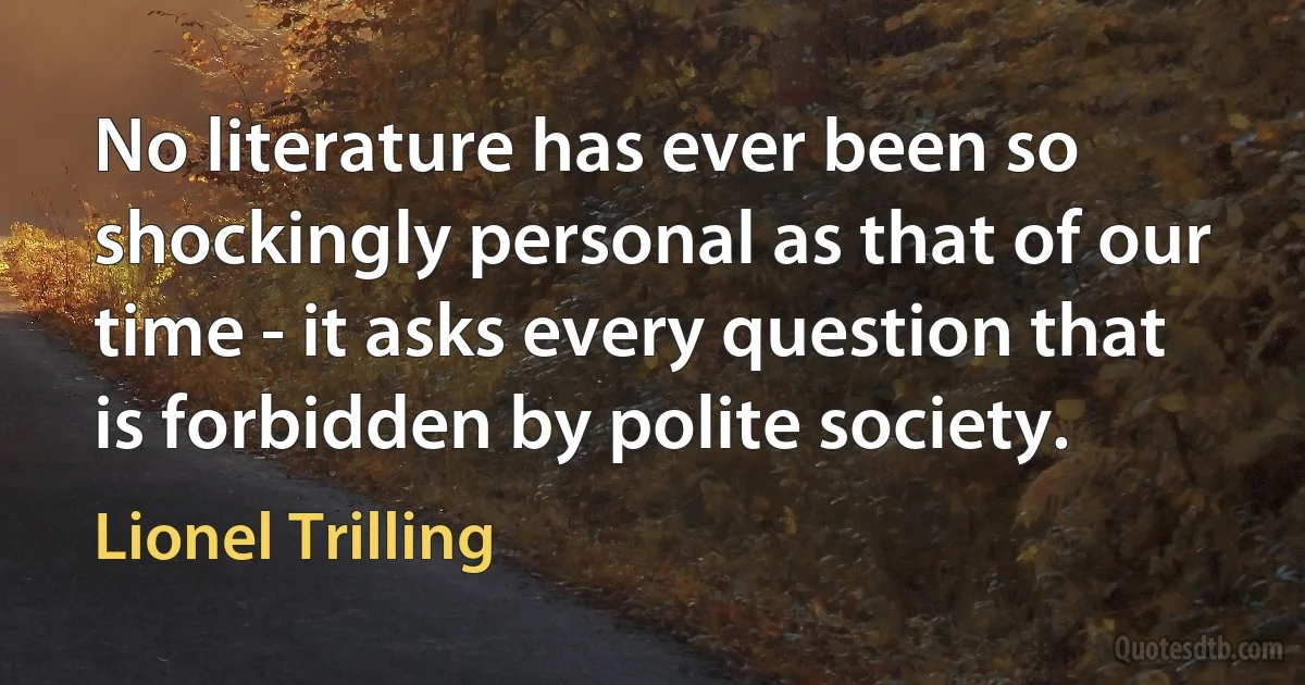 No literature has ever been so shockingly personal as that of our time - it asks every question that is forbidden by polite society. (Lionel Trilling)