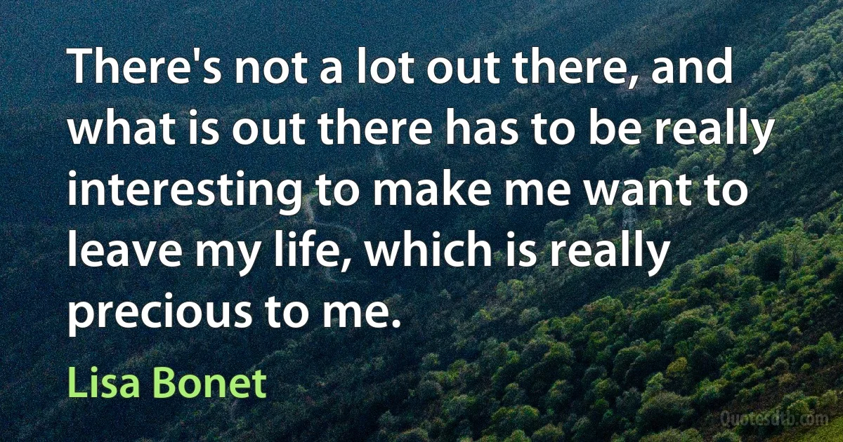 There's not a lot out there, and what is out there has to be really interesting to make me want to leave my life, which is really precious to me. (Lisa Bonet)