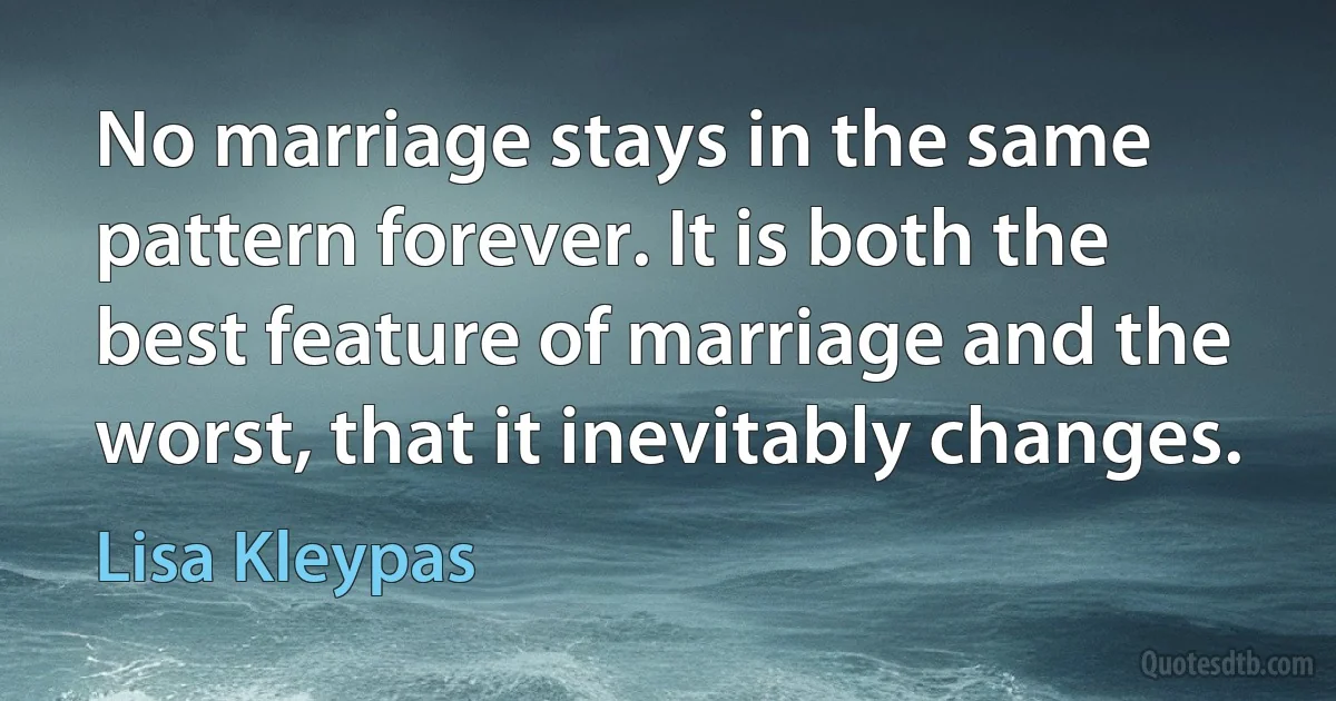 No marriage stays in the same pattern forever. It is both the best feature of marriage and the worst, that it inevitably changes. (Lisa Kleypas)