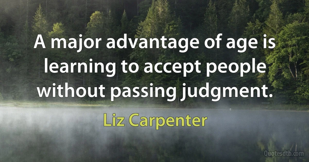 A major advantage of age is learning to accept people without passing judgment. (Liz Carpenter)