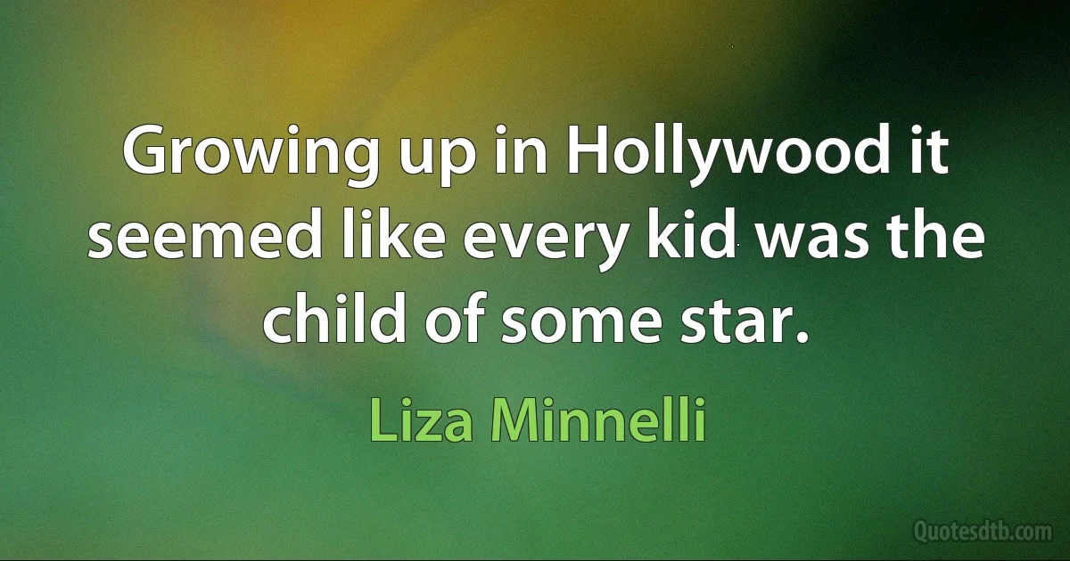 Growing up in Hollywood it seemed like every kid was the child of some star. (Liza Minnelli)