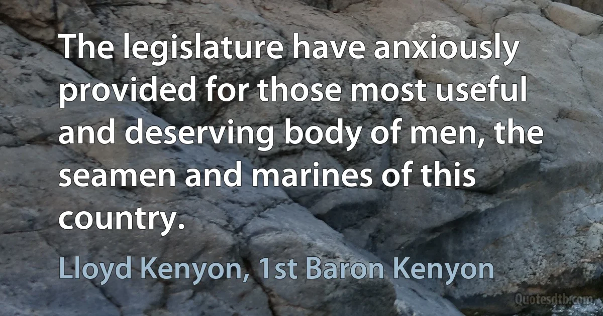 The legislature have anxiously provided for those most useful and deserving body of men, the seamen and marines of this country. (Lloyd Kenyon, 1st Baron Kenyon)