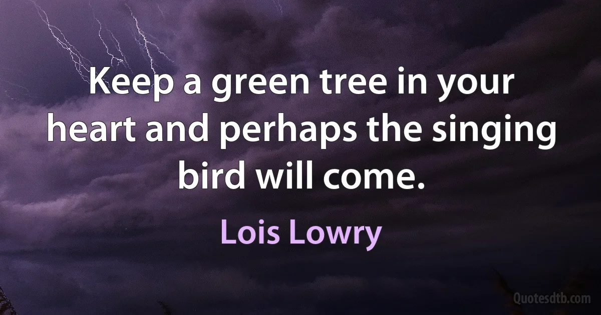 Keep a green tree in your heart and perhaps the singing bird will come. (Lois Lowry)