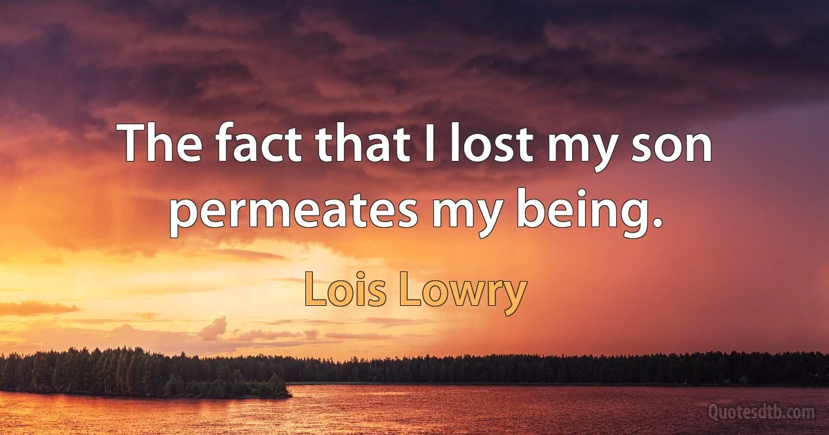 The fact that I lost my son permeates my being. (Lois Lowry)