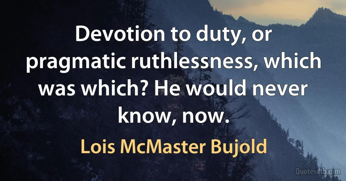 Devotion to duty, or pragmatic ruthlessness, which was which? He would never know, now. (Lois McMaster Bujold)