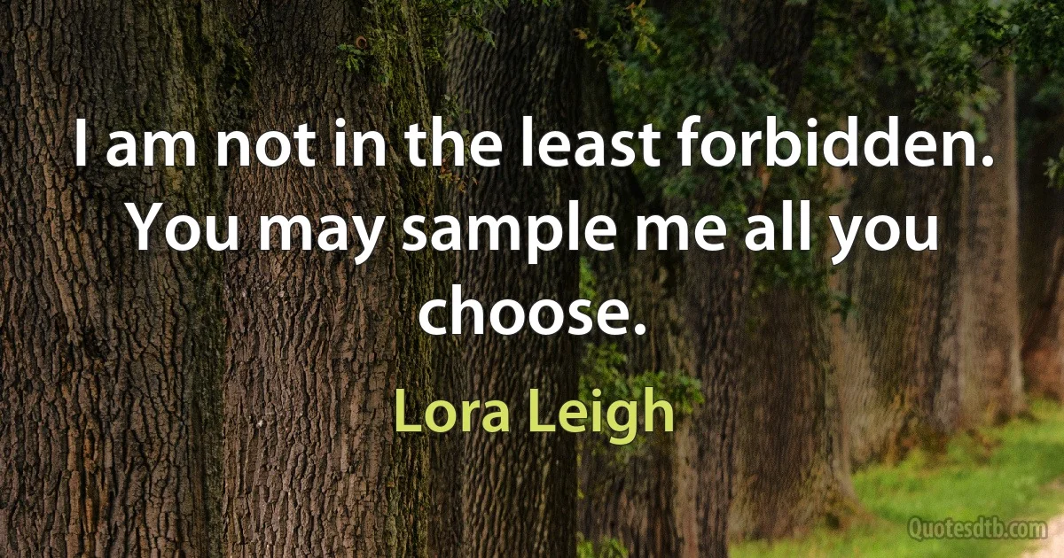 I am not in the least forbidden. You may sample me all you choose. (Lora Leigh)