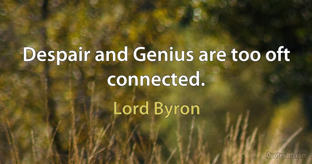 Despair and Genius are too oft connected. (Lord Byron)