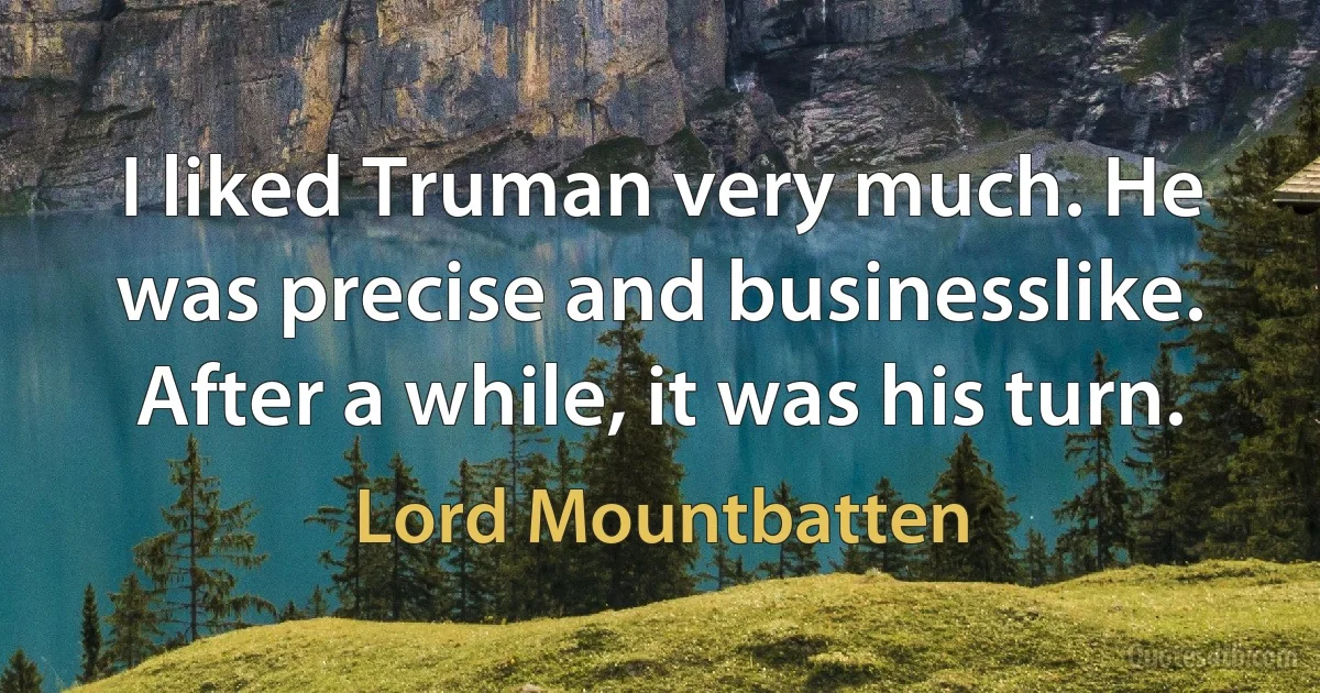 I liked Truman very much. He was precise and businesslike. After a while, it was his turn. (Lord Mountbatten)