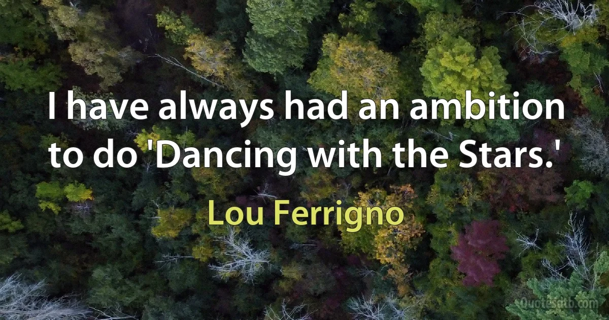 I have always had an ambition to do 'Dancing with the Stars.' (Lou Ferrigno)