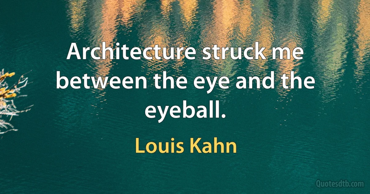 Architecture struck me between the eye and the eyeball. (Louis Kahn)