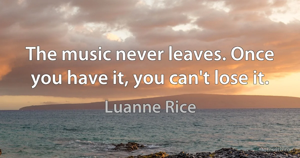 The music never leaves. Once you have it, you can't lose it. (Luanne Rice)