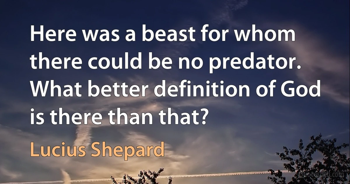 Here was a beast for whom there could be no predator. What better definition of God is there than that? (Lucius Shepard)