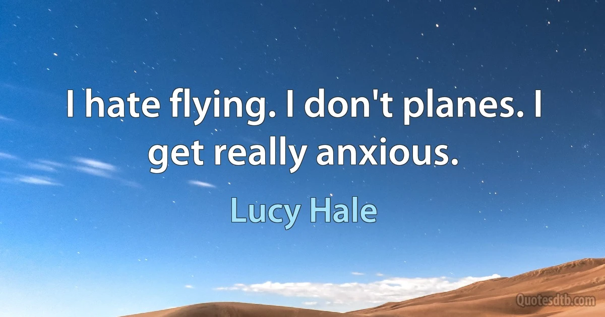 I hate flying. I don't planes. I get really anxious. (Lucy Hale)