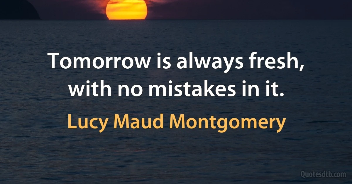 Tomorrow is always fresh, with no mistakes in it. (Lucy Maud Montgomery)