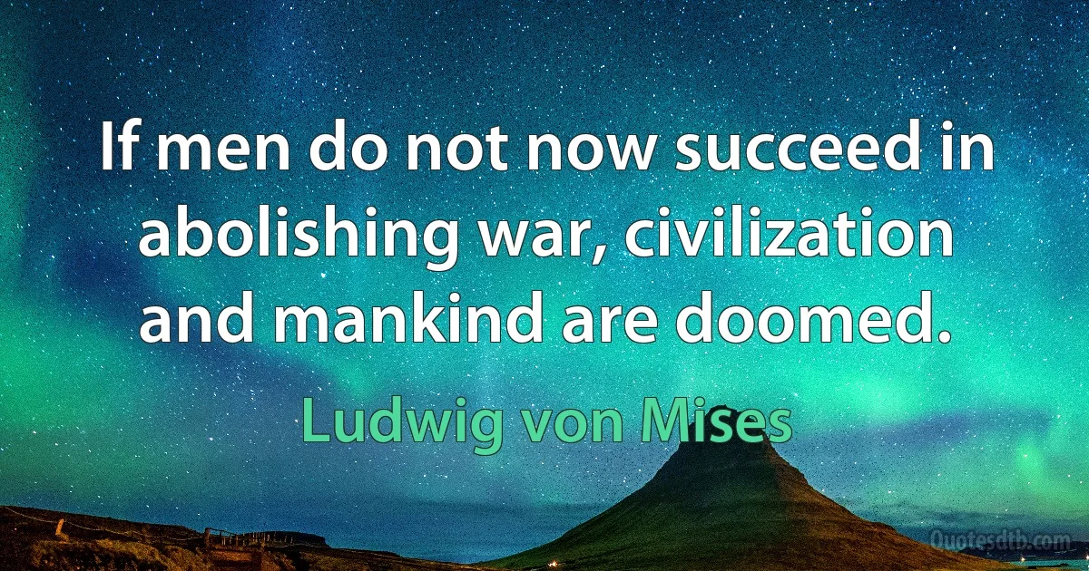 If men do not now succeed in abolishing war, civilization and mankind are doomed. (Ludwig von Mises)