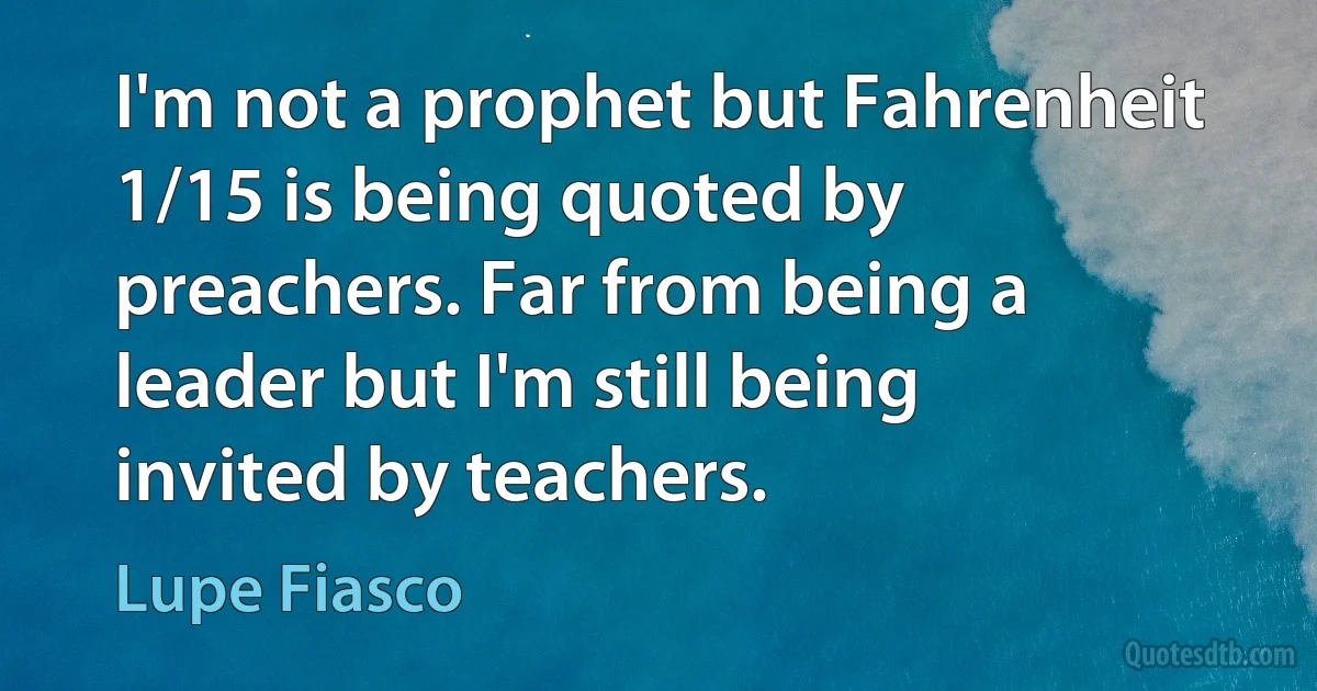 I'm not a prophet but Fahrenheit 1/15 is being quoted by preachers. Far from being a leader but I'm still being invited by teachers. (Lupe Fiasco)