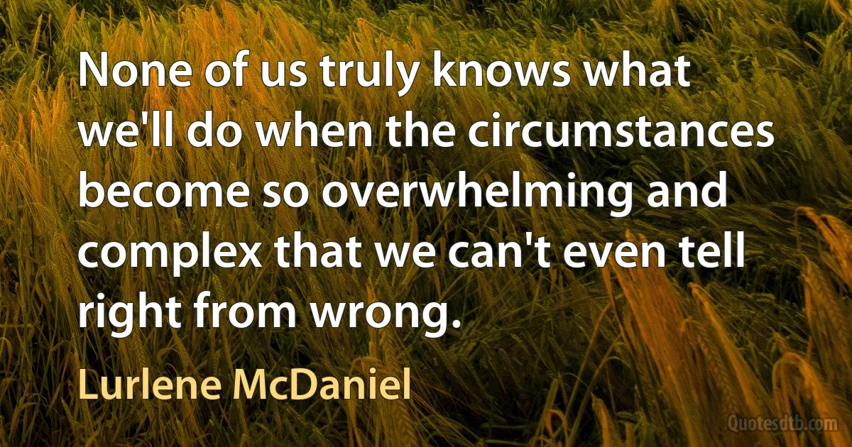 None of us truly knows what we'll do when the circumstances become so overwhelming and complex that we can't even tell right from wrong. (Lurlene McDaniel)