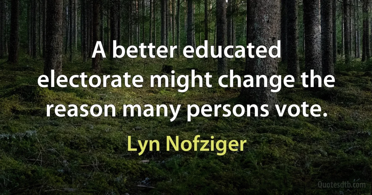 A better educated electorate might change the reason many persons vote. (Lyn Nofziger)