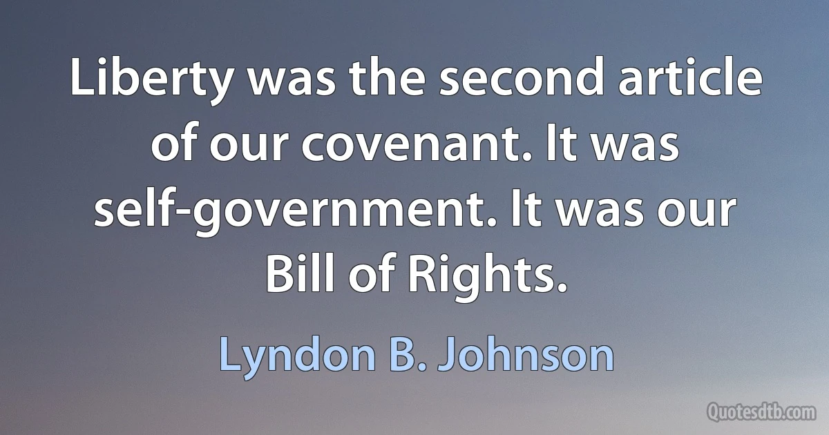 Liberty was the second article of our covenant. It was self-government. It was our Bill of Rights. (Lyndon B. Johnson)