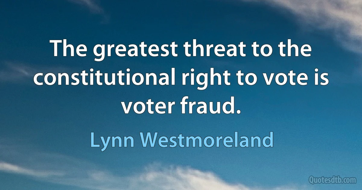 The greatest threat to the constitutional right to vote is voter fraud. (Lynn Westmoreland)