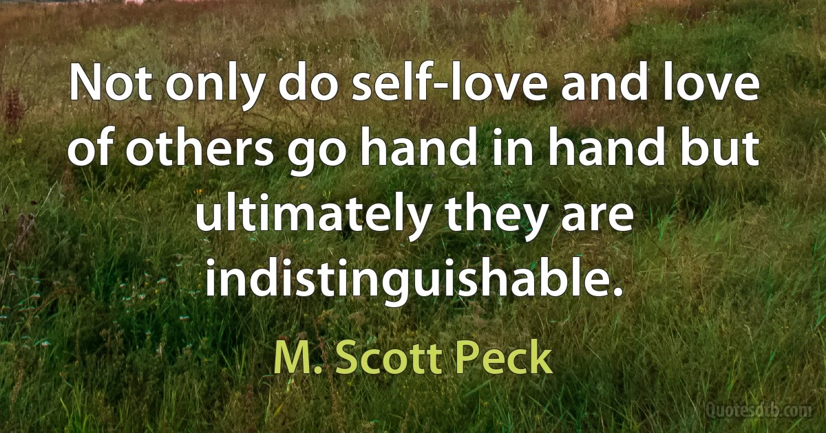 Not only do self-love and love of others go hand in hand but ultimately they are indistinguishable. (M. Scott Peck)