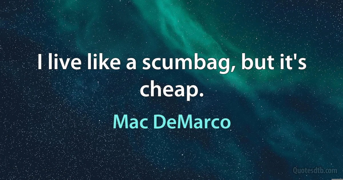 I live like a scumbag, but it's cheap. (Mac DeMarco)