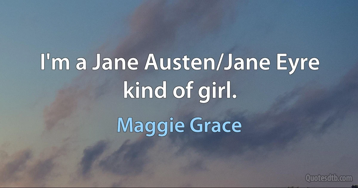 I'm a Jane Austen/Jane Eyre kind of girl. (Maggie Grace)