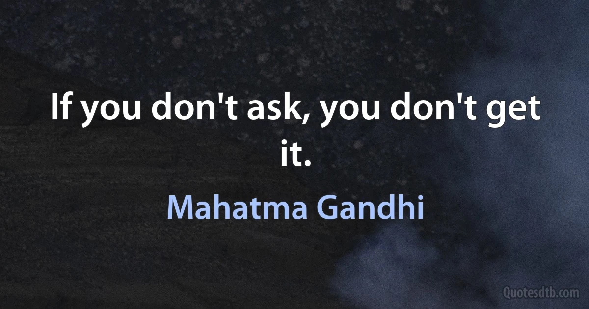 If you don't ask, you don't get it. (Mahatma Gandhi)