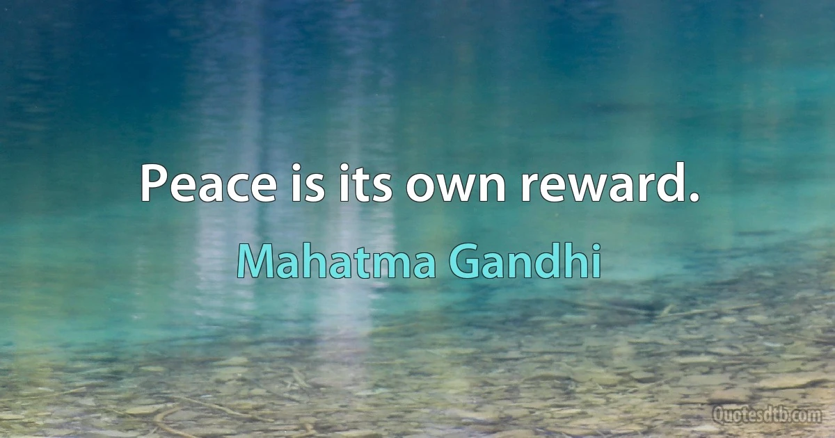 Peace is its own reward. (Mahatma Gandhi)