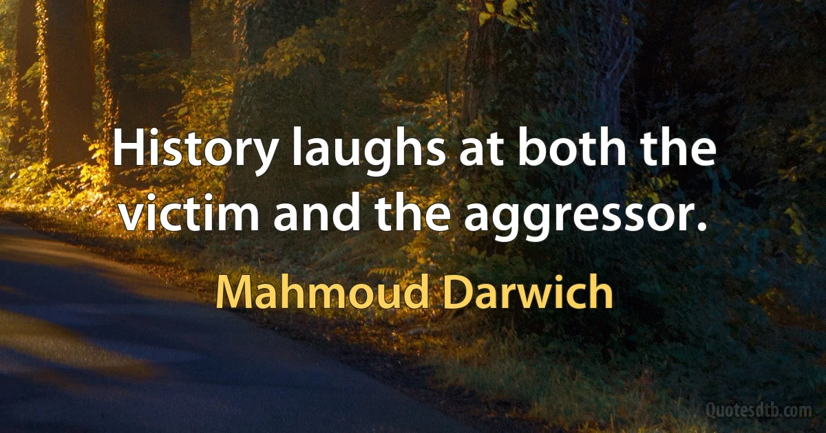 History laughs at both the victim and the aggressor. (Mahmoud Darwich)