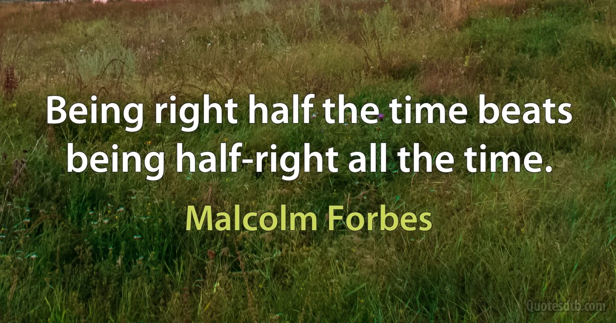 Being right half the time beats being half-right all the time. (Malcolm Forbes)