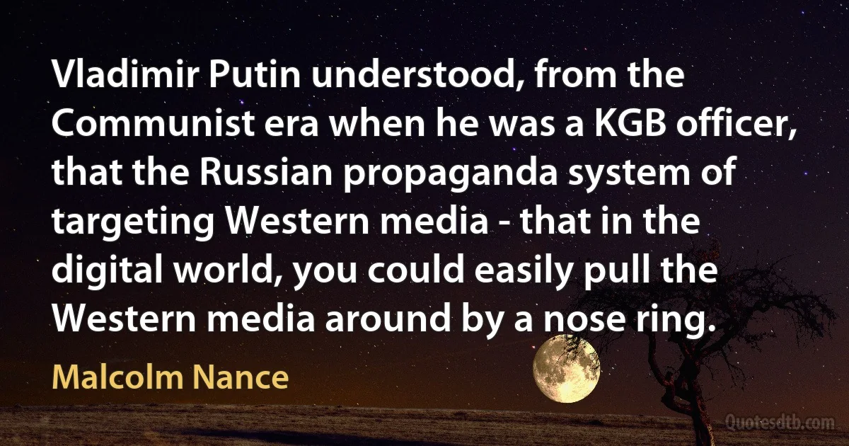 Vladimir Putin understood, from the Communist era when he was a KGB officer, that the Russian propaganda system of targeting Western media - that in the digital world, you could easily pull the Western media around by a nose ring. (Malcolm Nance)