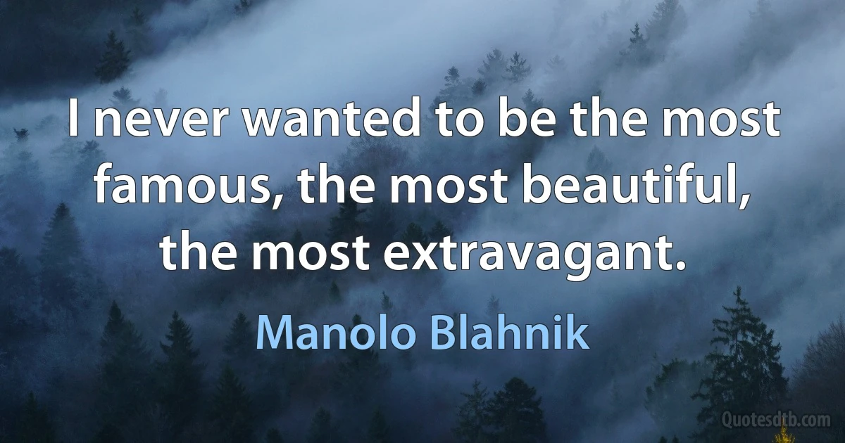 I never wanted to be the most famous, the most beautiful, the most extravagant. (Manolo Blahnik)