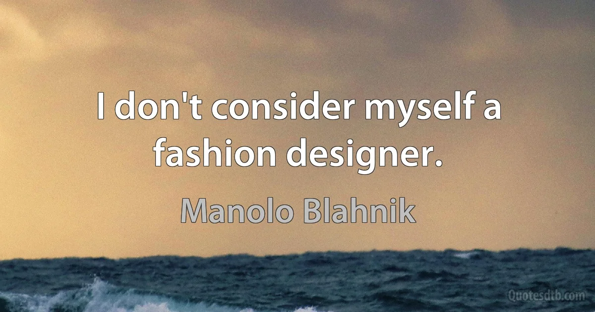 I don't consider myself a fashion designer. (Manolo Blahnik)