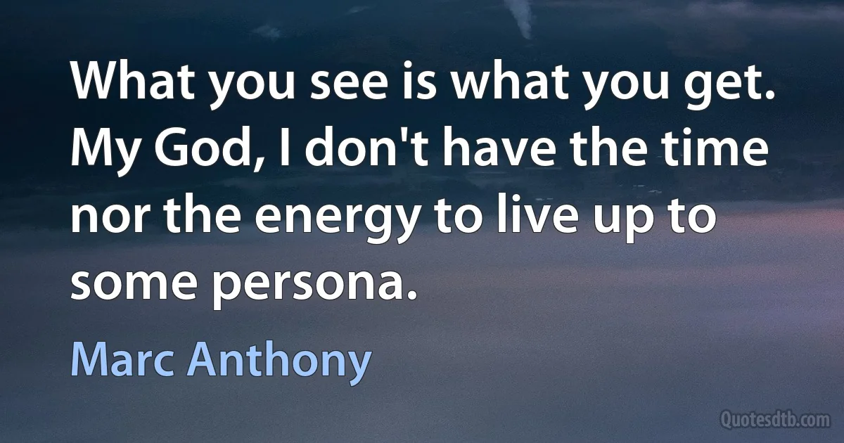 What you see is what you get. My God, I don't have the time nor the energy to live up to some persona. (Marc Anthony)