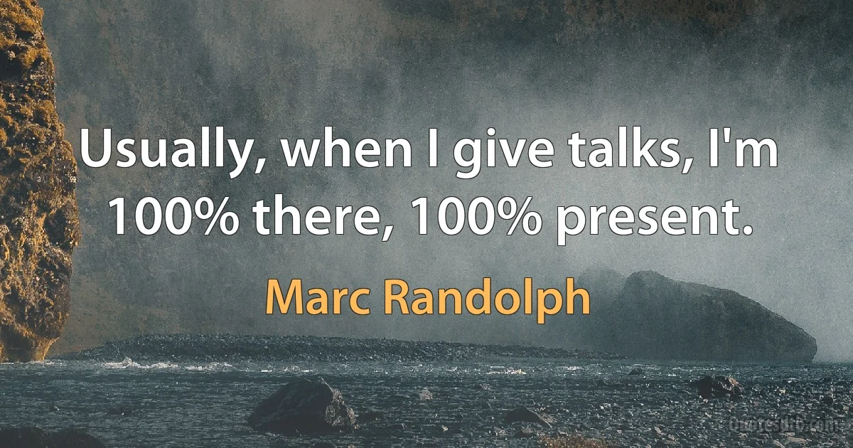 Usually, when I give talks, I'm 100% there, 100% present. (Marc Randolph)