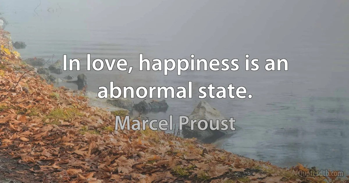 In love, happiness is an abnormal state. (Marcel Proust)