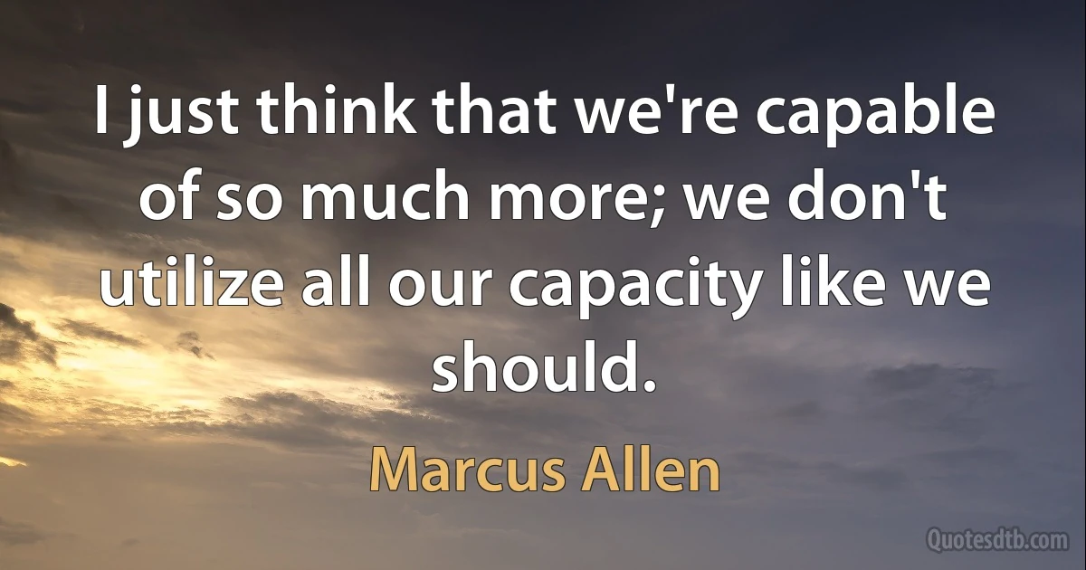 I just think that we're capable of so much more; we don't utilize all our capacity like we should. (Marcus Allen)