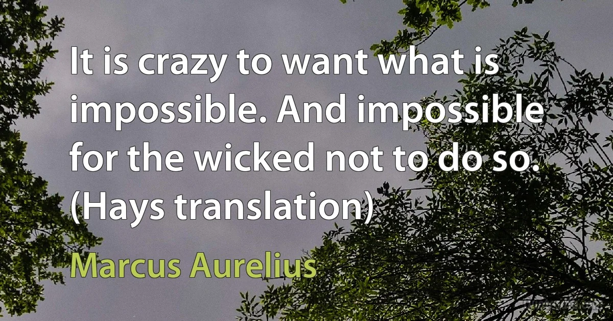 It is crazy to want what is impossible. And impossible for the wicked not to do so. (Hays translation) (Marcus Aurelius)