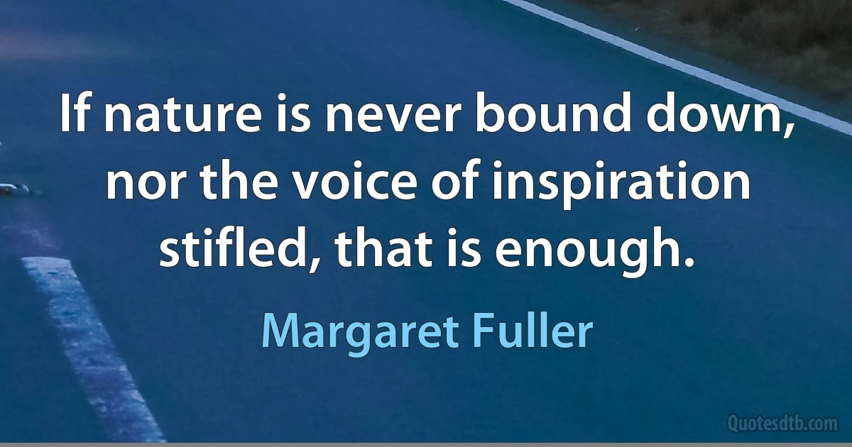 If nature is never bound down, nor the voice of inspiration stifled, that is enough. (Margaret Fuller)