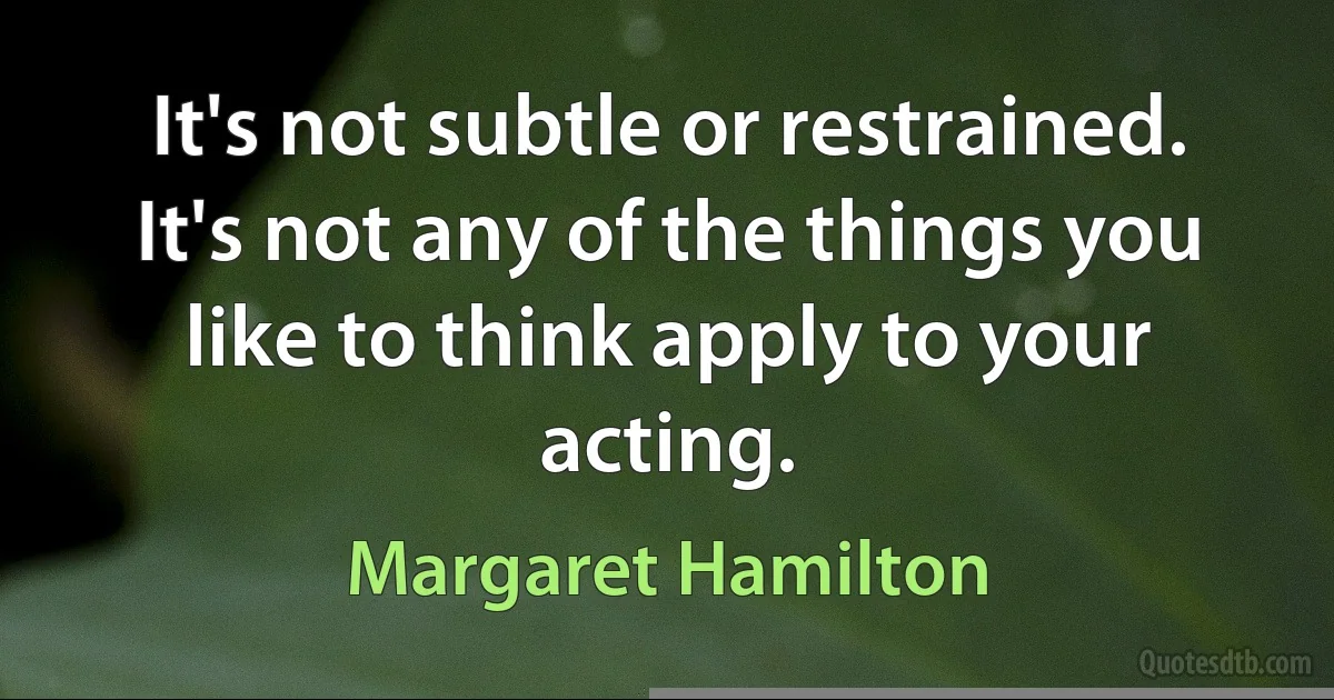 It's not subtle or restrained. It's not any of the things you like to think apply to your acting. (Margaret Hamilton)