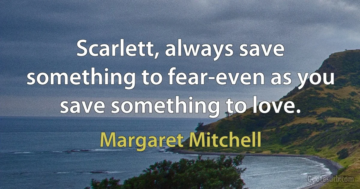 Scarlett, always save something to fear-even as you save something to love. (Margaret Mitchell)