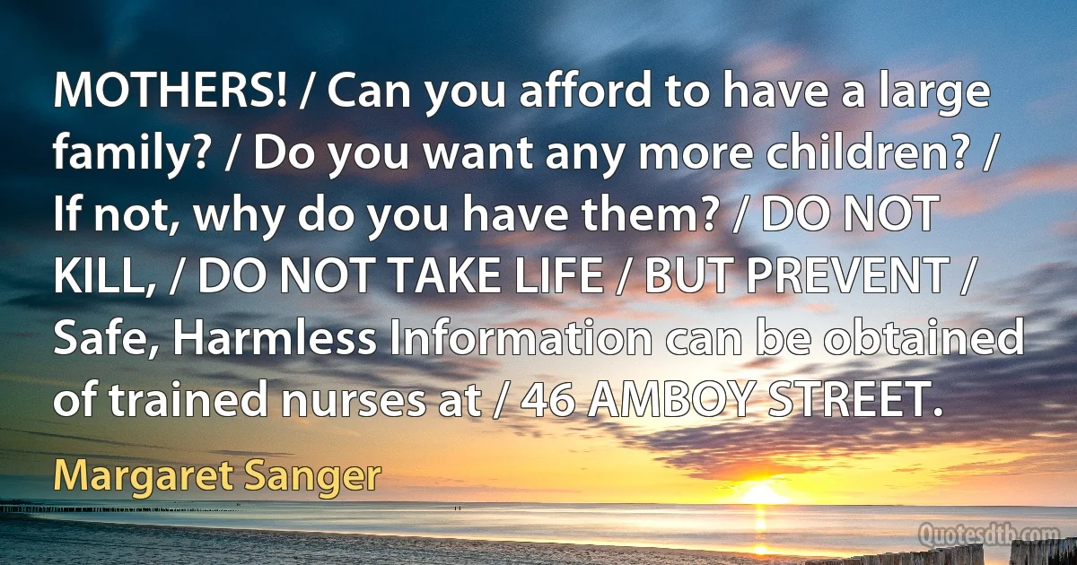 MOTHERS! / Can you afford to have a large family? / Do you want any more children? / If not, why do you have them? / DO NOT KILL, / DO NOT TAKE LIFE / BUT PREVENT / Safe, Harmless Information can be obtained of trained nurses at / 46 AMBOY STREET. (Margaret Sanger)