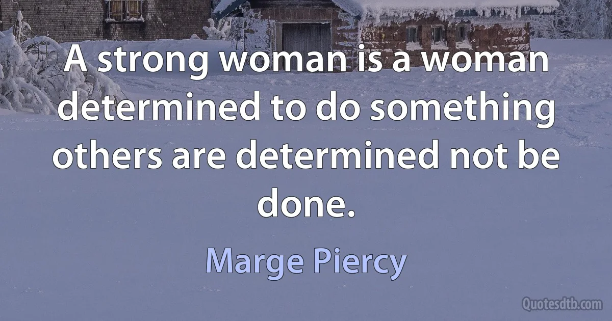 A strong woman is a woman determined to do something others are determined not be done. (Marge Piercy)