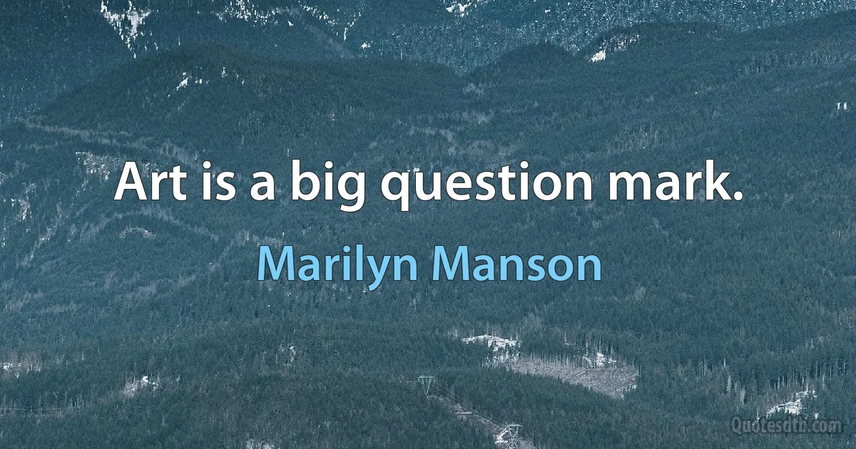 Art is a big question mark. (Marilyn Manson)