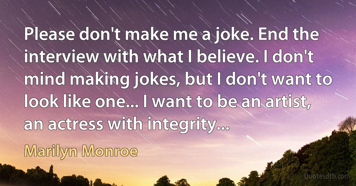 Please don't make me a joke. End the interview with what I believe. I don't mind making jokes, but I don't want to look like one... I want to be an artist, an actress with integrity... (Marilyn Monroe)