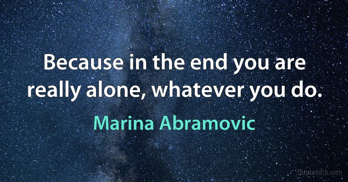 Because in the end you are really alone, whatever you do. (Marina Abramovic)