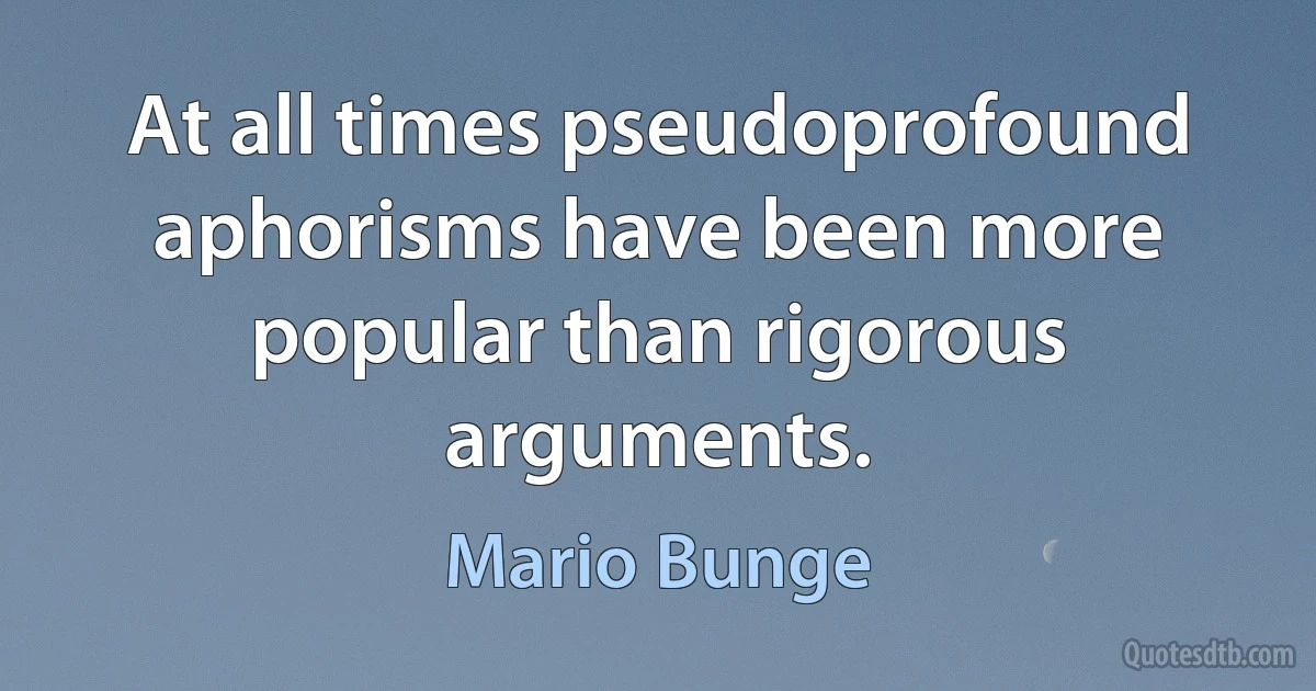 At all times pseudoprofound aphorisms have been more popular than rigorous arguments. (Mario Bunge)